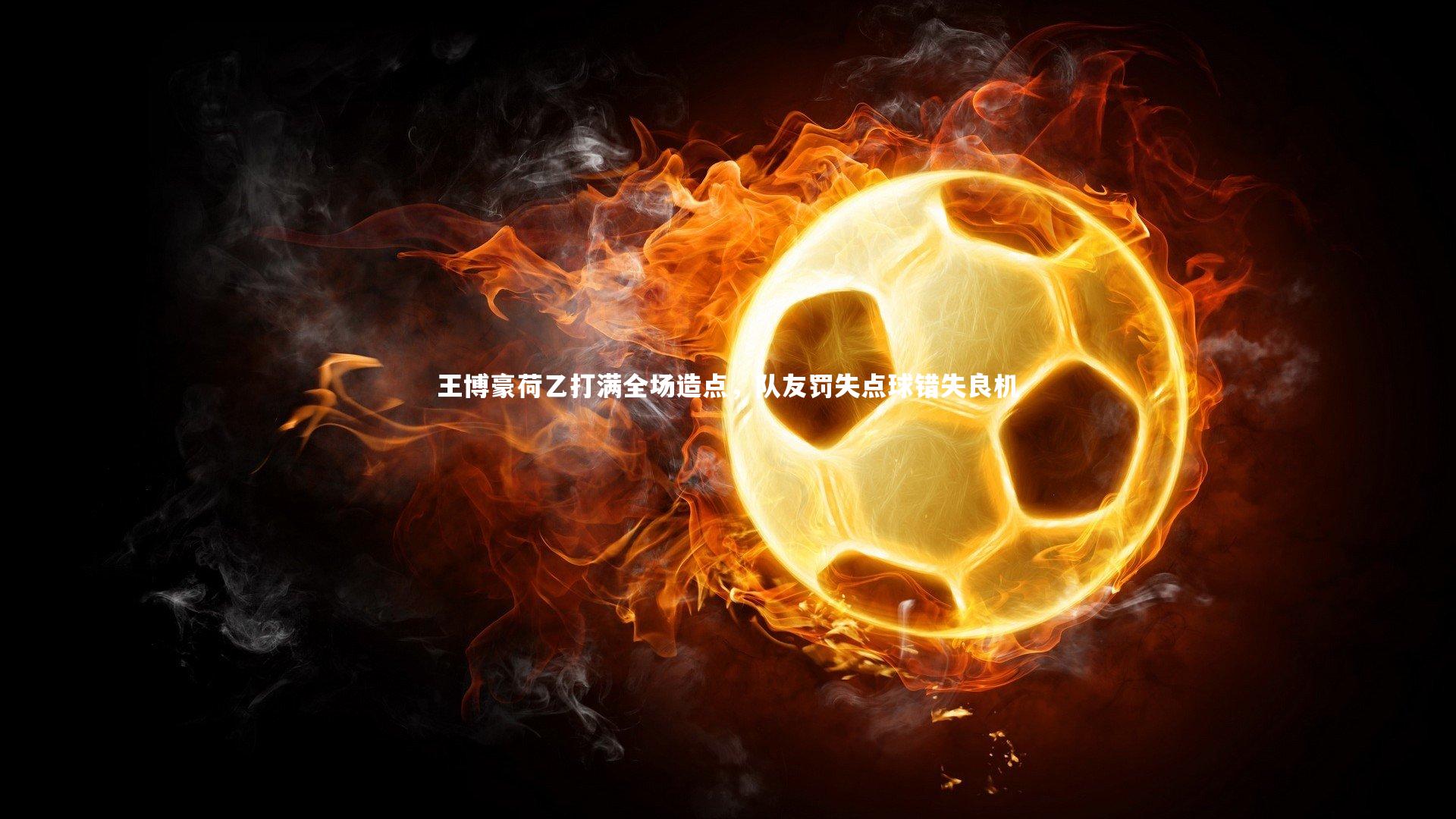 壹号娱乐官网_王博豪荷乙打满全场造点，队友罚失点球错失良机