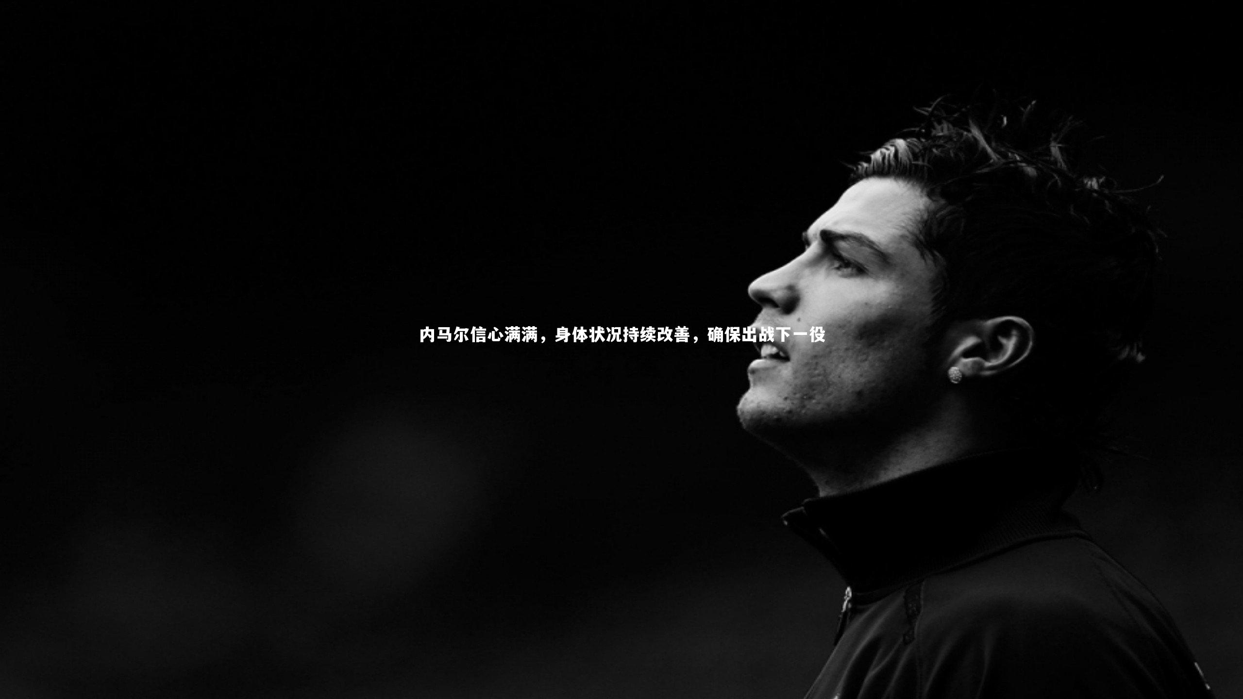 壹号娱乐网页版|内马尔信心满满，身体状况持续改善，确保出战下一役