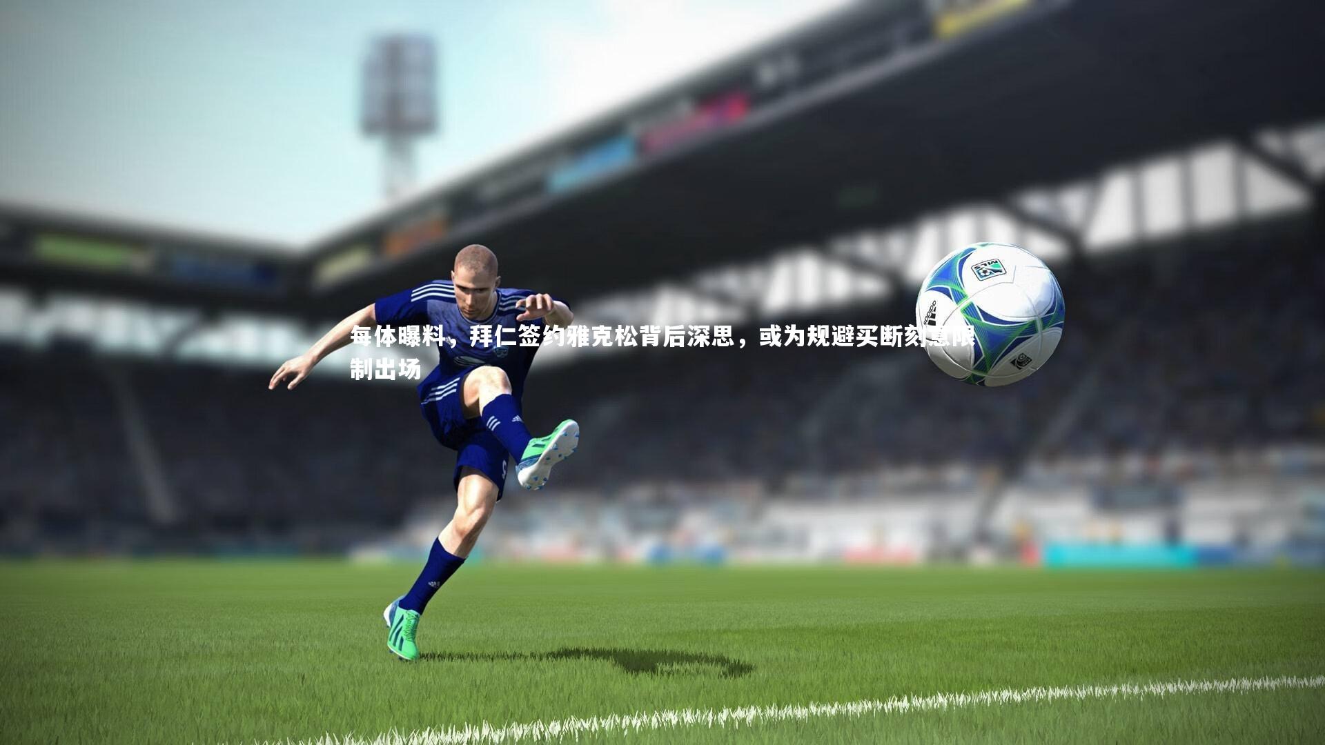 壹号娱乐官网-每体曝料，拜仁签约雅克松背后深思，或为规避买断刻意限制出场