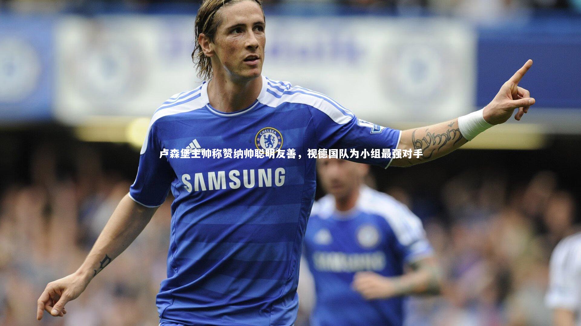 壹号娱乐官网|卢森堡主帅称赞纳帅聪明友善，视德国队为小组最强对手