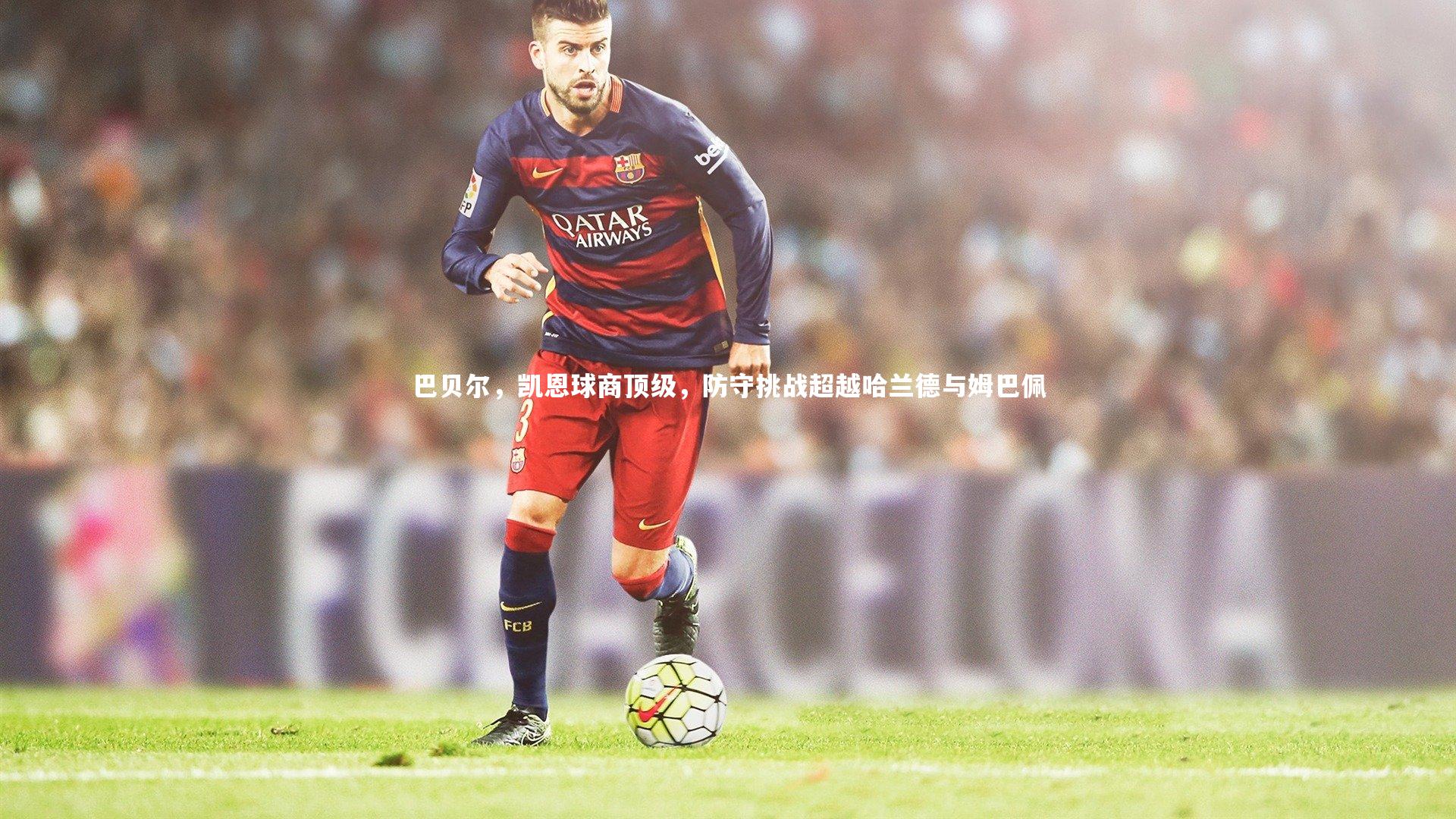 壹号娱乐-巴贝尔，凯恩球商顶级，防守挑战超越哈兰德与姆巴佩