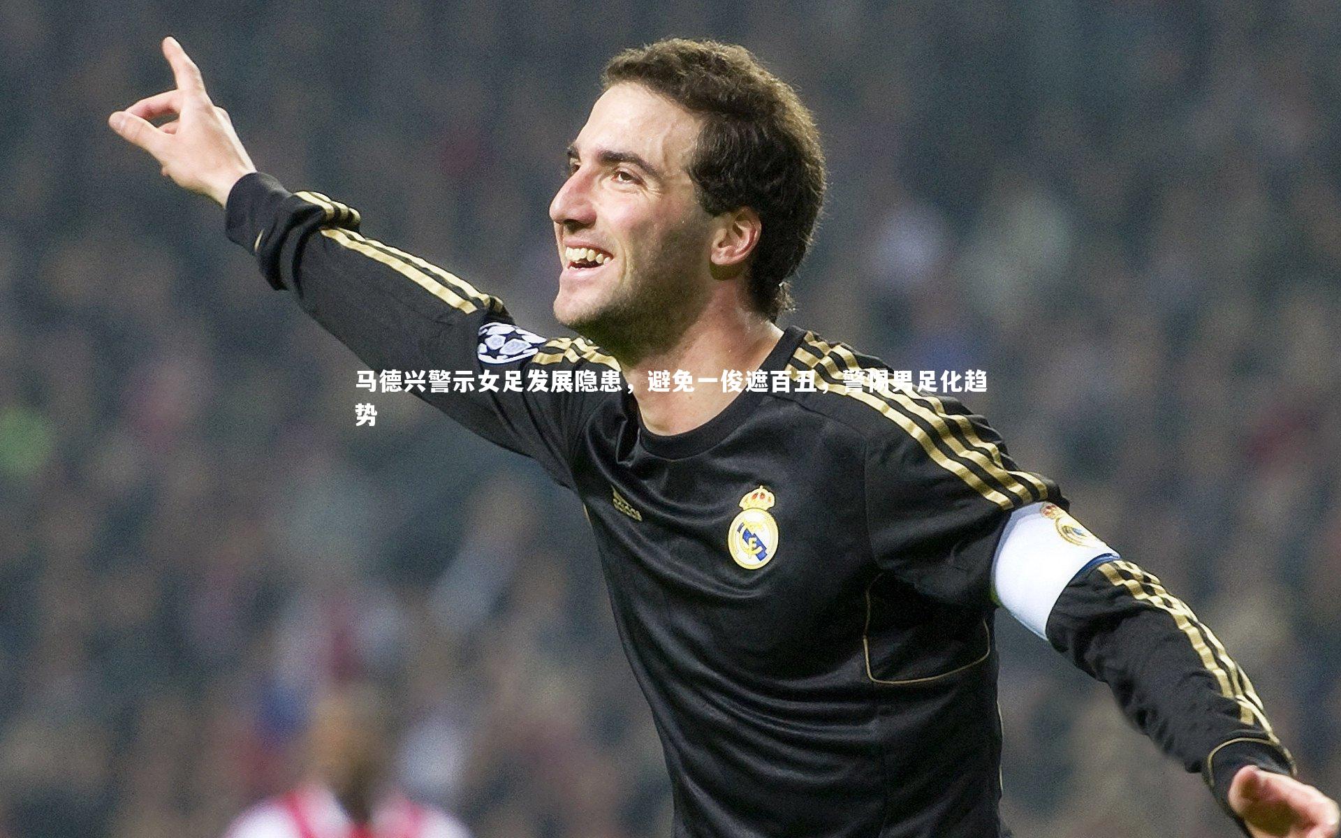 马德兴警示女足发展隐患，避免一俊遮百丑，警惕男足化趋势