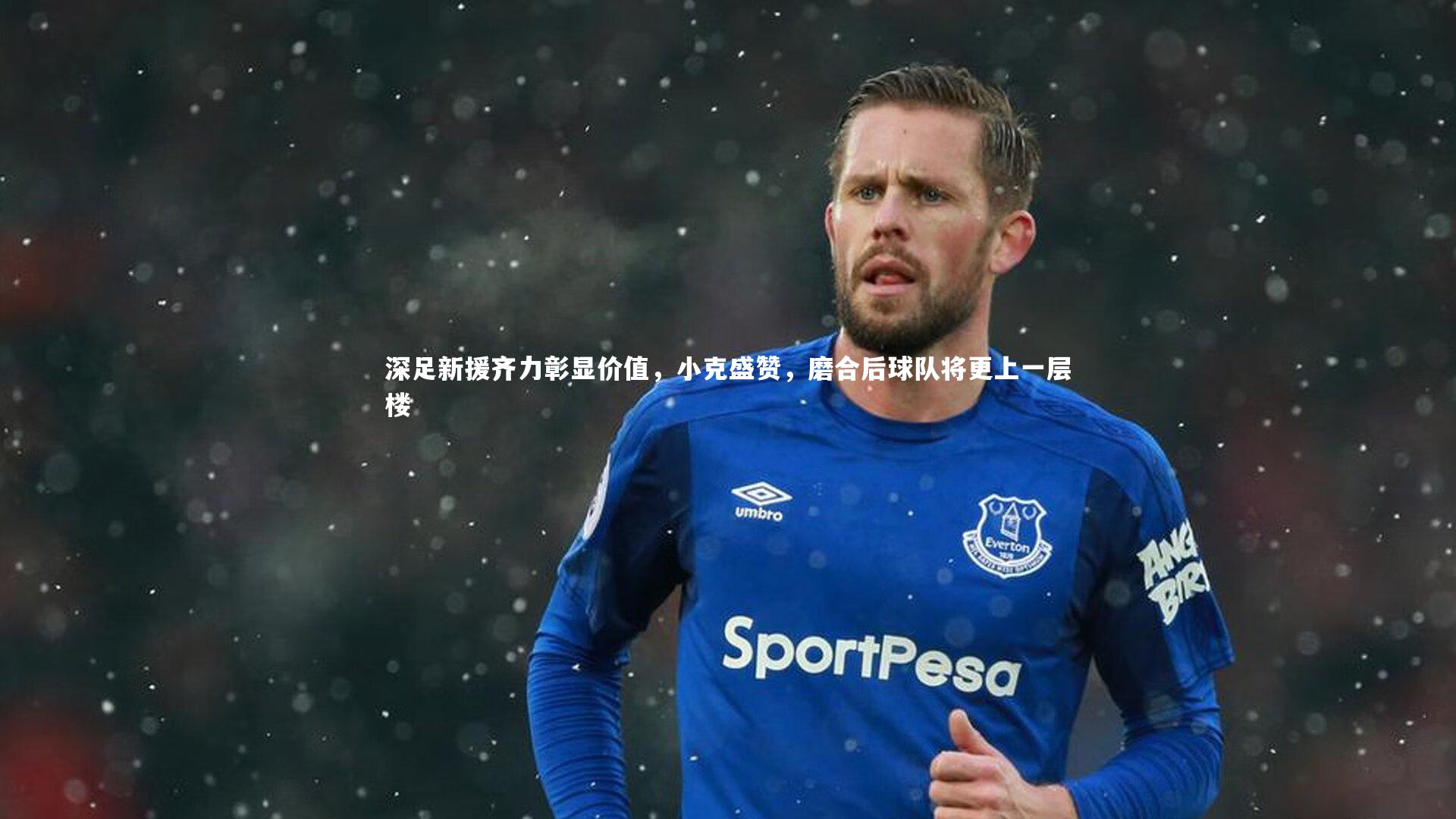 壹号娱乐官网：深足新援齐力彰显价值，小克盛赞，磨合后球队将更上一层楼